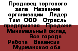 Продавец торгового зала › Название организации ­ Лидер Тим, ООО › Отрасль предприятия ­ Продажи › Минимальный оклад ­ 17 000 - Все города Работа » Вакансии   . Мурманская обл.,Мурманск г.